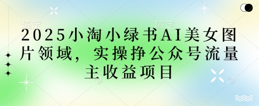 2025小绿书AI美女图片领域，实操挣公众号流量主收益项目-77轻创网
